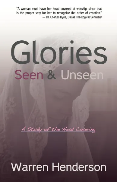 Обложка книги Glories Seen & Unseen. A Study of the Head Covering, Warren A. Henderson