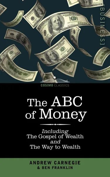 Обложка книги The ABC of Money. Including, the Gospel of Wealth and the Way to Wealth, Benjamin Franklin, Andrew Carnegie