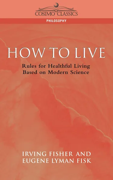 Обложка книги How to Live. Rules for Healthful Living Based on Modern Science, Eugene Lyman Fisk, Irving Fisher