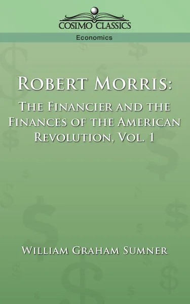 Обложка книги Robert Morris. The Financier and the Finances of the American Revolution, Vol. 1, William Graham Sumner