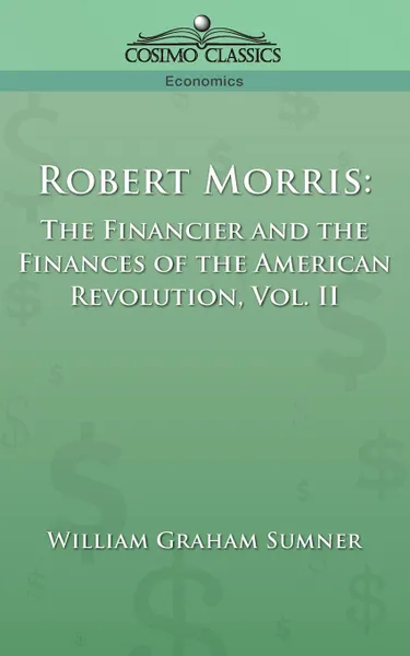 Обложка книги Robert Morris. The Financier and the Finances of the American Revolution, Vol. 2, William Graham Sumner