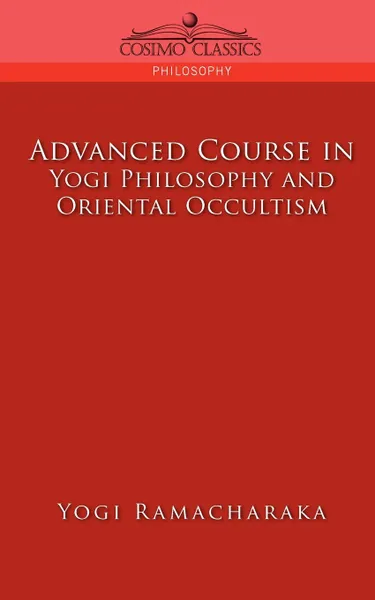 Обложка книги Advanced Course in Yogi Philosophy and Oriental Occultism, Yogi Ramacharaka, Ramacharaka