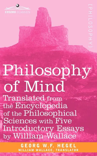 Обложка книги Philosophy of Mind. Translated from the Encyclopedia of the Philosophical Sciences with Five Introductory Essays by William Wallace, W. F. Hegel Georg W. F. Hegel, Georg W. F. Hegel, William Wallace