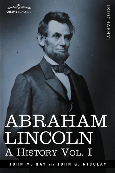 Обложка книги Abraham Lincoln. A History, Vol. I (in 10 Volumes), John M. Hay, John George Nicolay