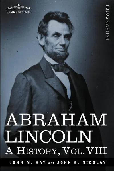 Обложка книги Abraham Lincoln. A History, Vol.VIII (in 10 Volumes), John M. Hay, John George Nicolay