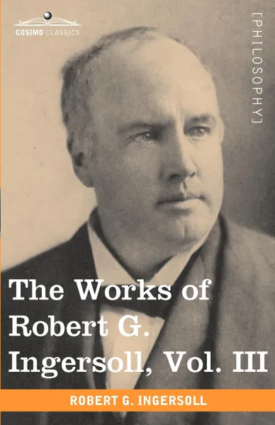 Обложка книги The Works of Robert G. Ingersoll, Vol. III (in 12 Volumes), Robert Green Ingersoll