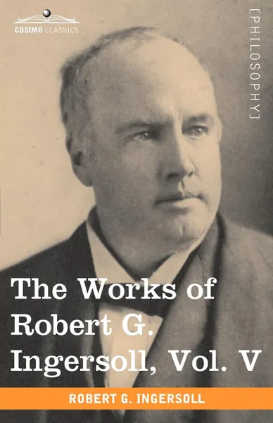 Обложка книги The Works of Robert G. Ingersoll, Vol. V (in 12 Volumes), Robert Green Ingersoll