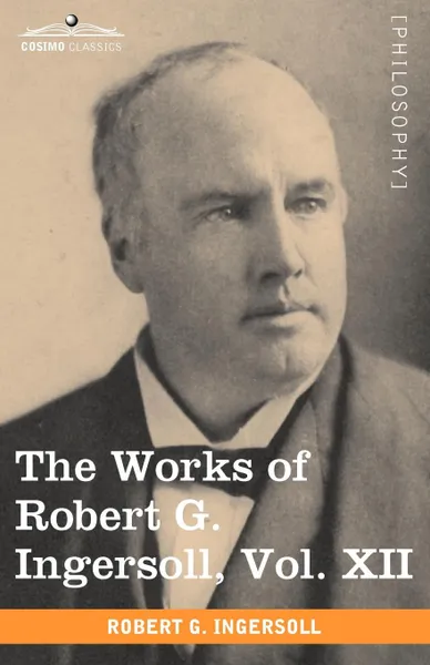 Обложка книги The Works of Robert G. Ingersoll, Vol. XII (in 12 Volumes), Robert Green Ingersoll