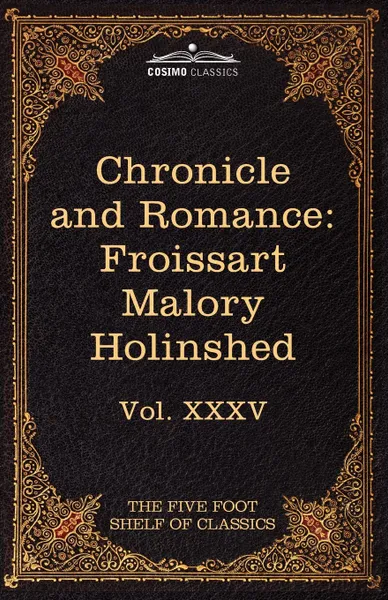 Обложка книги Chronicle and Romance. Froissart, Malory, Holinshed: The Five Foot Shelf of Classics, Vol. XXXV (in 51 Volumes), Froissart Jean, Thomas Malory