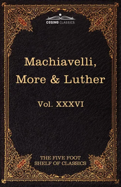 Обложка книги Machiavelli, More & Luther. The Five Foot Shelf of Classics, Vol. XXXVI (in 51 Volumes), Niccolo Machiavelli, Thomas More, Sir Thomas More