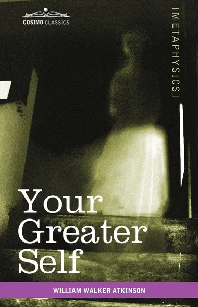 Обложка книги Your Greater Self. The Inner Consciousness: A Course of Lessons on the Inner Planes of the Mind, Intuition, Instinct, Automatic Mentation, William Walker Atkinson