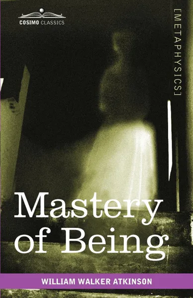 Обложка книги Mastery of Being. A Study of the Ultimate Principle of Reality & the Practical Application Thereof, William Walker Atkinson