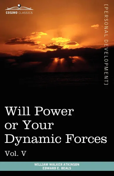 Обложка книги Personal Power Books (in 12 Volumes), Vol. V. Will Power or Your Dynamic Forces, William Walker Atkinson, Edward E. Beals