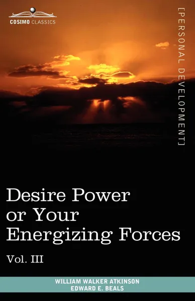 Обложка книги Personal Power Books (in 12 Volumes), Vol. III. Desire Power or Your Energizing Forces, William Walker Atkinson, Edward E. Beals