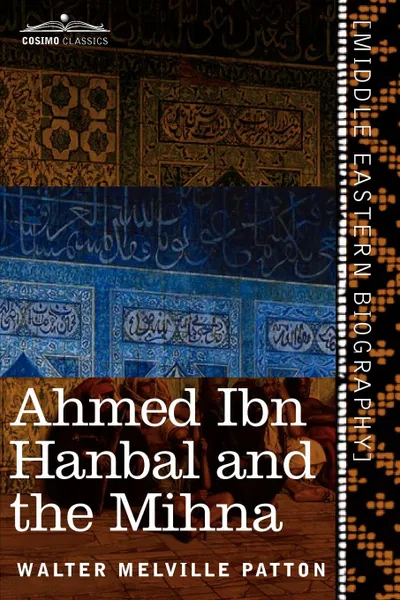 Обложка книги Ahmed Ibn Hanbal and the Mihna. A Biography of the Imam Including an Account of the Mohammedan Inquisition Called the Mihna, 218-234 A.H., Walter Melville Patton