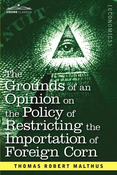 Обложка книги The Grounds of an Opinion on the Policy of Restricting the Importation of Foreign Corn Intended as an Appendix to Observations on the Corn Laws, Thomas Robert Malthus