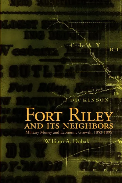 Обложка книги FORT RILEY AND ITS NEIGHBORS. Military Money and Economic Growth, 1853-1895, William A Dobak