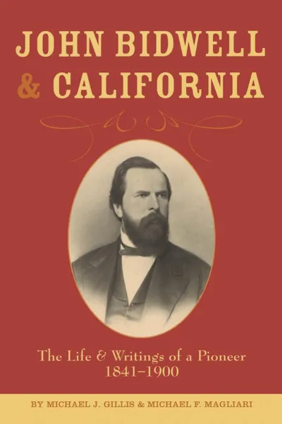 Обложка книги John Bidwell and California. The Live and Writings of a Pioneer 1841-1900, Michael J Gillis, Michael F. Magliari