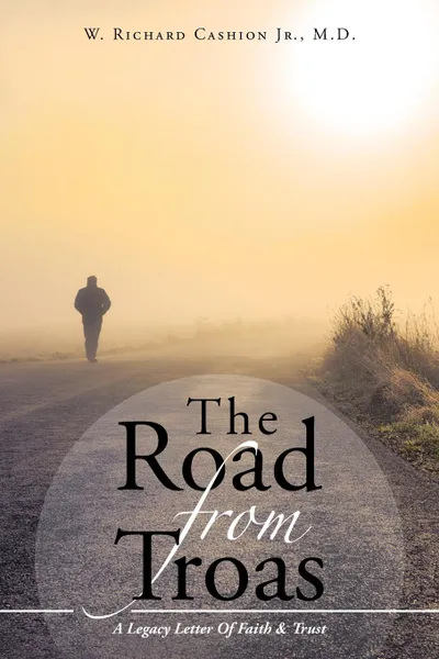 Обложка книги The Road From Troas. A Legacy Letter Of Faith & Trust, M.D. W. Richard Cashion Jr.