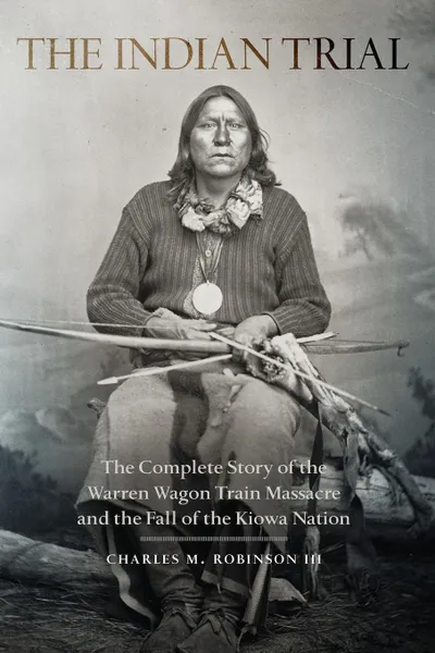 Обложка книги Indian Trial. The Complete Story of the Warren Wagon Train Massacre and the Fall of the Kiowa Nation, III Charles M. Robinson