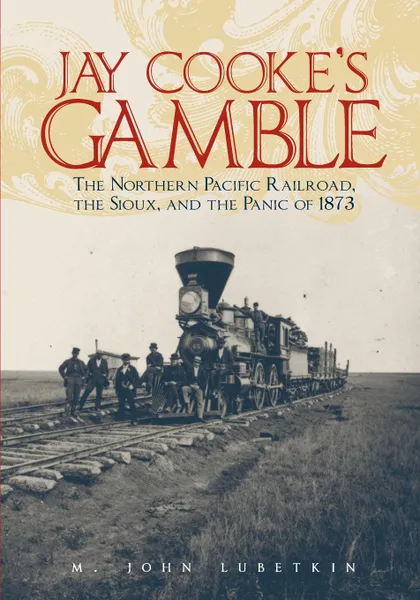 Обложка книги Jay Cooke's Gamble. The Northern Pacific Railroad, the Sioux, and the Panic of 1873, M. John Lubetkin