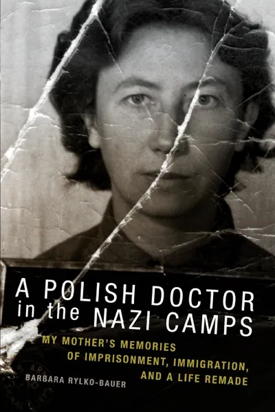 Обложка книги The Polish Doctor in Nazi Camps. My Mother's Memories of Imprisonment, Immigration, and a Life Remade, Rylko-Bauer Barbara