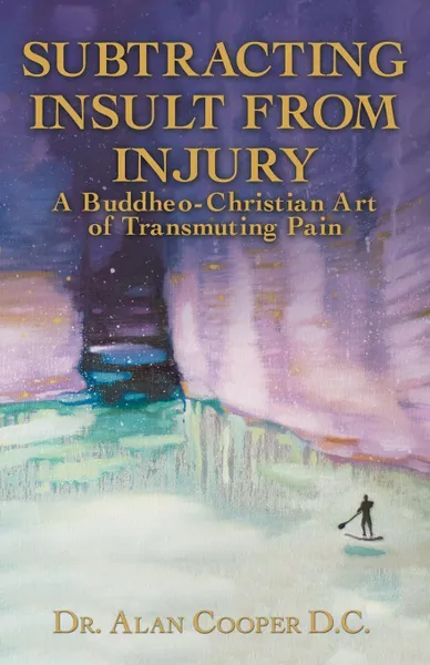Обложка книги Subtracting Insult from Injury. A Buddheo-Christian Art of Transmuting Pain, Alan Cooper