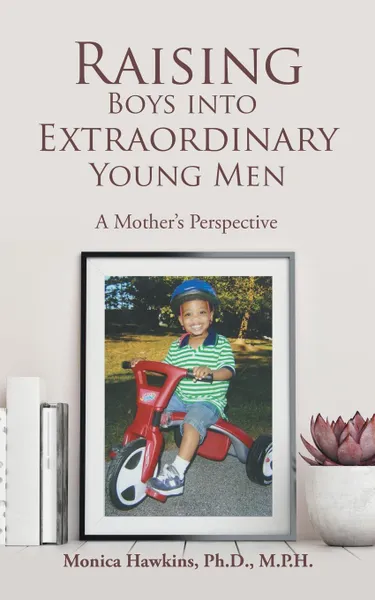 Обложка книги Raising Boys into Extraordinary Young Men. A Mother's Perspective, Monica Hawkins Ph.D. M.P.H.