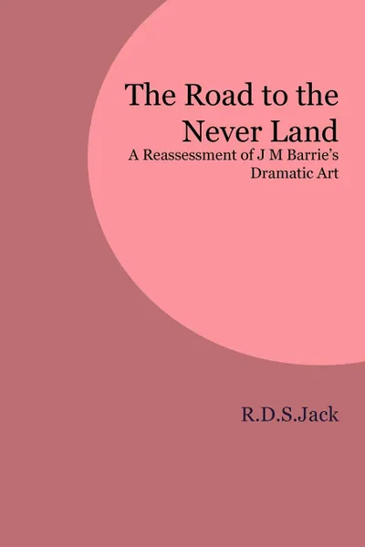 Обложка книги The Road to the Never Land. A Reassessment of J M Barrie's Dramatic Art, R.D.S. Jack