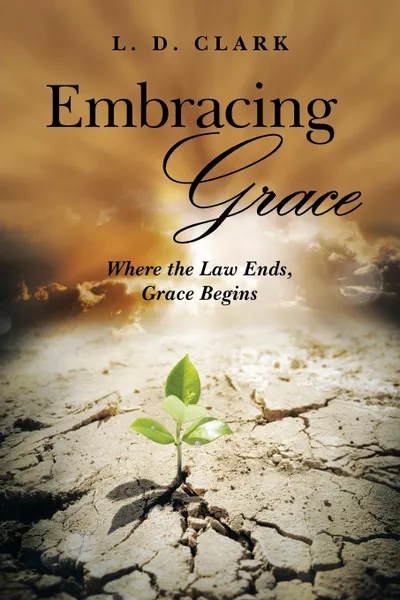 Обложка книги Embracing Grace. Where the Law Ends, Grace Begins, L. D. Clark