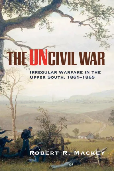 Обложка книги The Uncivil War. Irregular Warfare in the Upper South, 1861-1865, Robert Russell Mackey