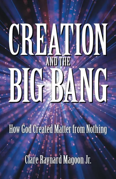 Обложка книги Creation and the Big Bang. How God Created Matter from Nothing, Clare Raynard Magoon Jr.