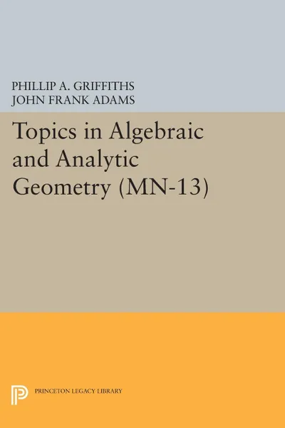 Обложка книги Topics in Algebraic and Analytic Geometry. (MN-13), Volume 13. Notes From a Course of Phillip Griffiths, Phillip A. Griffiths, John Frank Adams