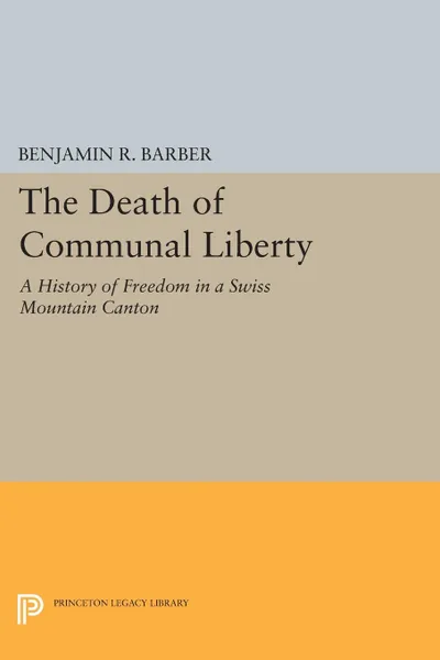 Обложка книги The Death of Communal Liberty. A History of Freedom in a Swiss Mountain Canton, Benjamin R. Barber