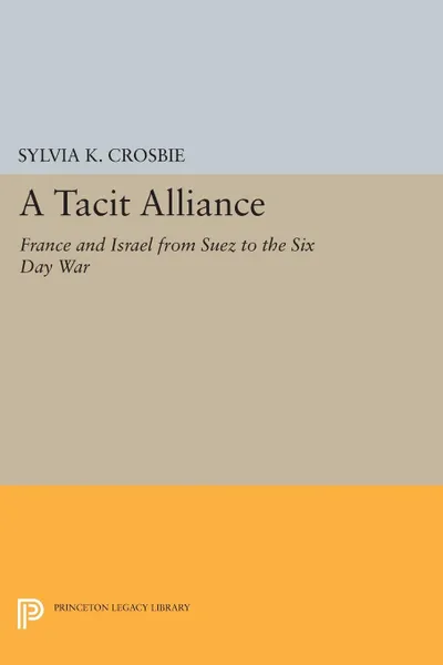 Обложка книги A Tacit Alliance. France and Israel from Suez to the Six Day War, Sylvia K. Crosbie