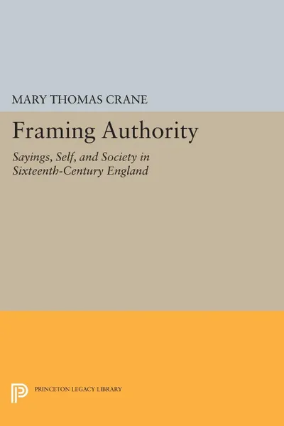 Обложка книги Framing Authority. Sayings, Self, and Society in Sixteenth-Century England, Mary Thomas Crane