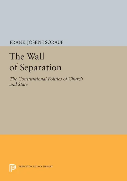 Обложка книги The Wall of Separation. The Constitutional Politics of Church and State, Frank Joseph Sorauf