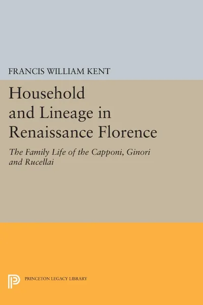 Обложка книги Household and Lineage in Renaissance Florence. The Family Life of the Capponi, Ginori and Rucellai, Francis William Kent