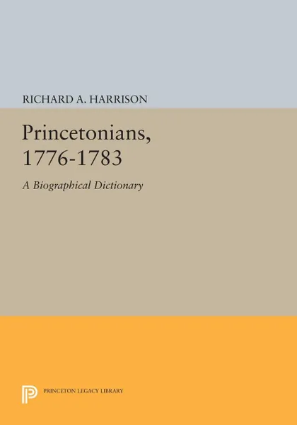 Обложка книги Princetonians, 1776-1783. A Biographical Dictionary, Richard A. Harrison