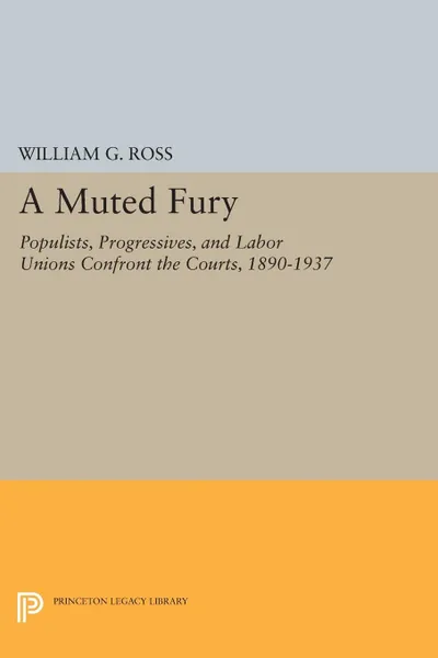 Обложка книги A Muted Fury. Populists, Progressives, and Labor Unions Confront the Courts, 1890-1937, William G. Ross