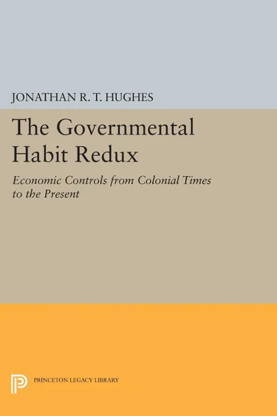 Обложка книги The Governmental Habit Redux. Economic Controls from Colonial Times to the Present, Jonathan R.T. Hughes