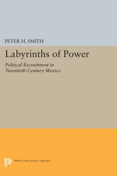 Обложка книги Labyrinths of Power. Political Recruitment in Twentieth-Century Mexico, Peter H. Smith