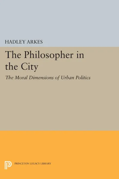 Обложка книги The Philosopher in the City. The Moral Dimensions of Urban Politics, Hadley Arkes