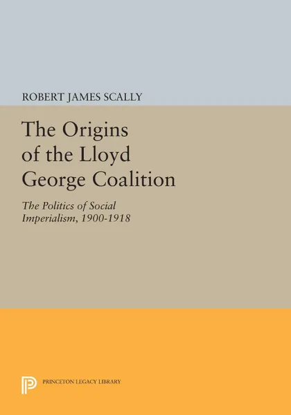 Обложка книги The Origins of the Lloyd George Coalition. The Politics of Social Imperialism, 1900-1918, Robert James Scally