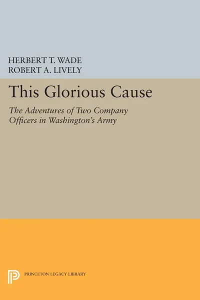 Обложка книги This Glorious Cause. The Adventures of Two Company Officers in Washington's Army, Herbert Treadwell Wade, Robert A. Lively