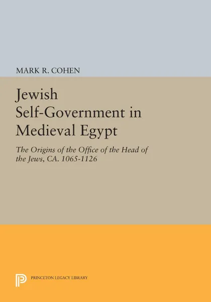 Обложка книги Jewish Self-Government in Medieval Egypt. The Origins of the Office of the Head of the Jews, ca. 1065-1126, Mark R. Cohen