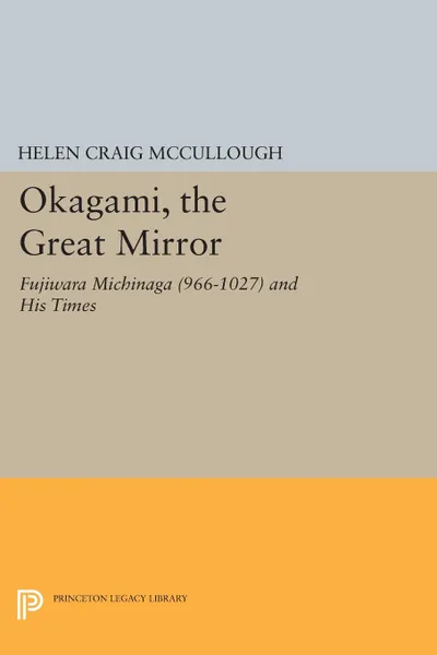 Обложка книги OKAGAMI, The Great Mirror. Fujiwara Michinaga (966-1027) and His Times, Helen Craig McCullough