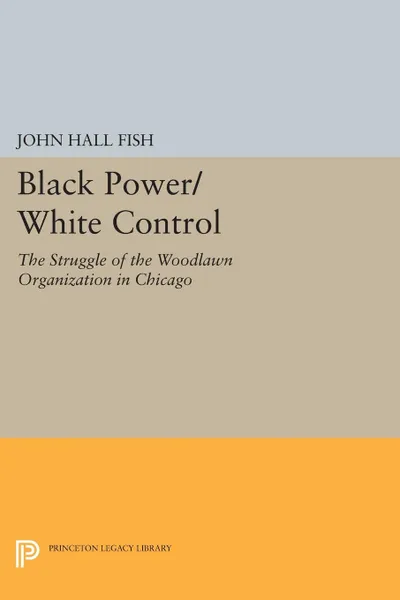 Обложка книги Black Power/White Control. The Struggle of the Woodlawn Organization in Chicago, John Hall Fish