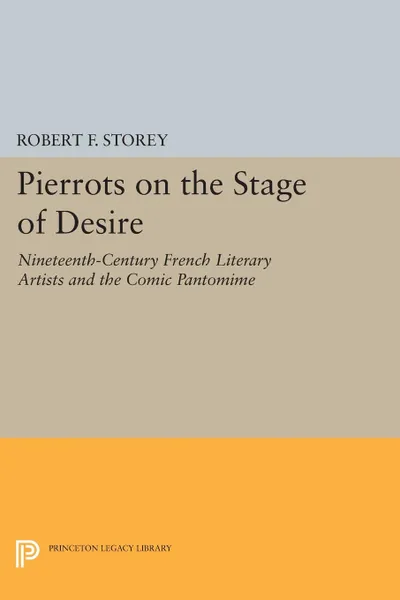 Обложка книги Pierrots on the Stage of Desire. Nineteenth-Century French Literary Artists and the Comic Pantomime, Robert F. Storey