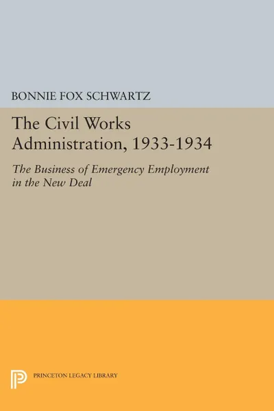 Обложка книги The Civil Works Administration, 1933-1934. The Business of Emergency Employment in the New Deal, Bonnie Fox Schwartz